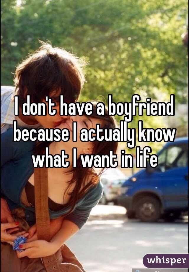 I don't have a boyfriend because I actually know what I want in life 