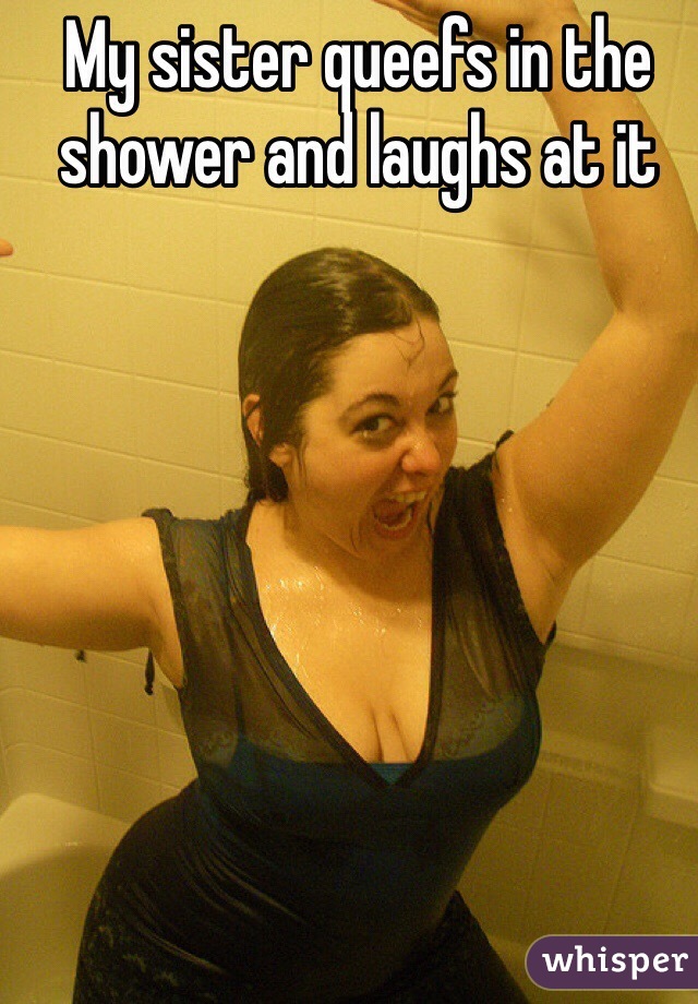 My sister queefs in the shower and laughs at it