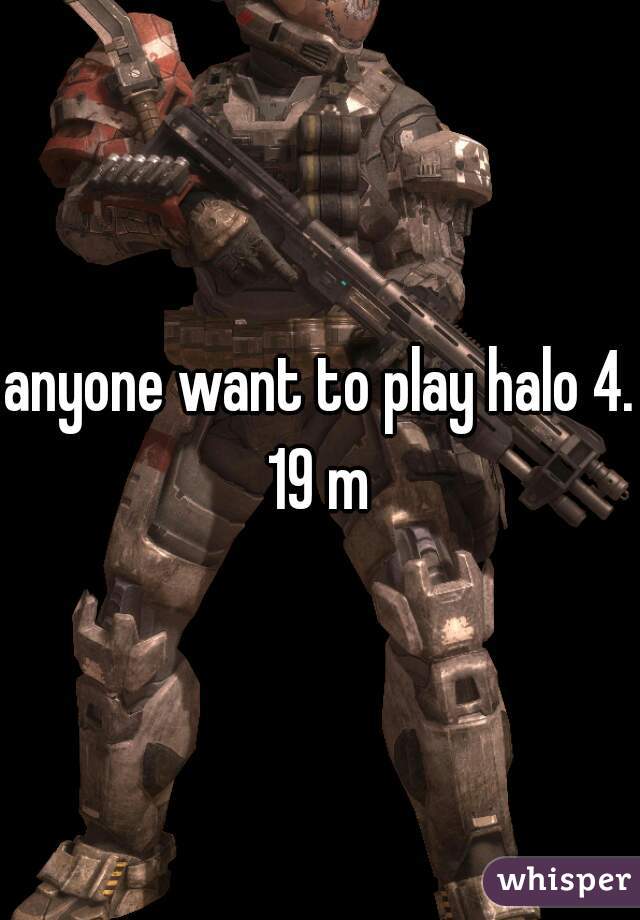 anyone want to play halo 4. 19 m 
