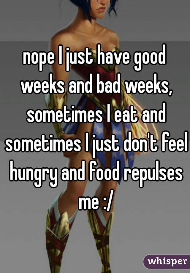 nope I just have good weeks and bad weeks, sometimes I eat and sometimes I just don't feel hungry and food repulses me :/