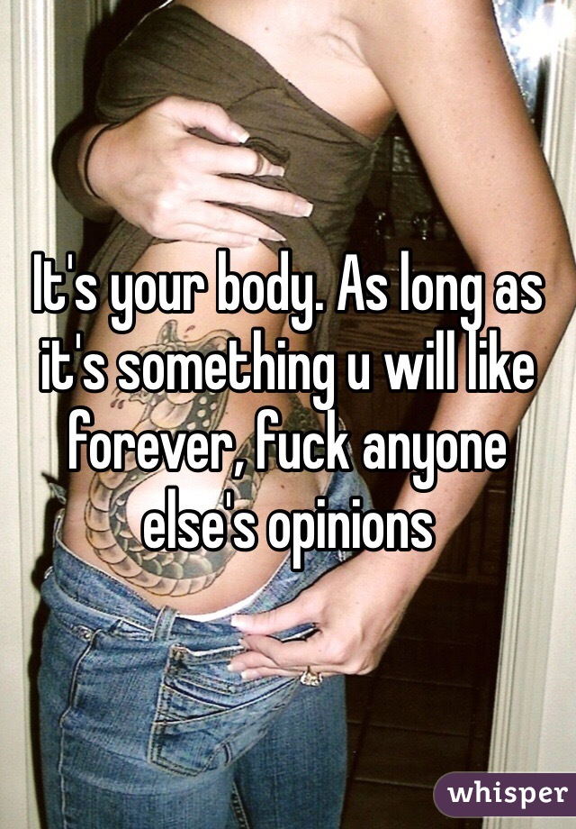 It's your body. As long as it's something u will like forever, fuck anyone else's opinions 