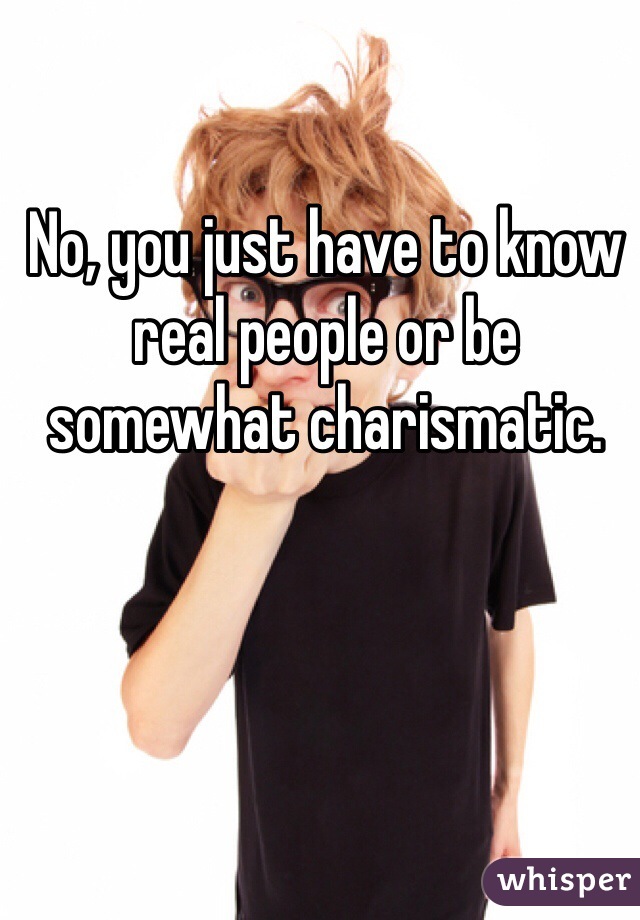 No, you just have to know real people or be somewhat charismatic. 