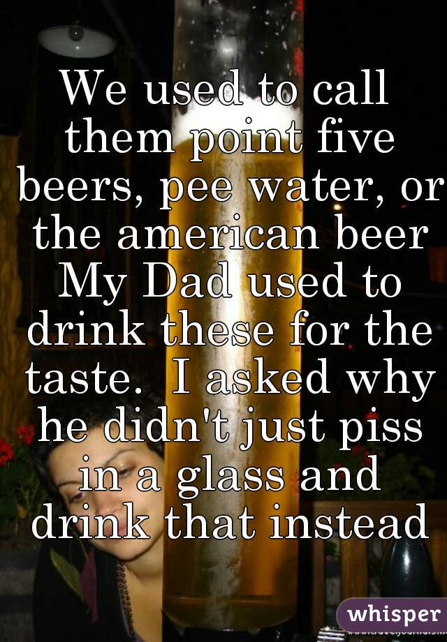 We used to call them point five beers, pee water, or the american beer My Dad used to drink these for the taste.  I asked why he didn't just piss in a glass and drink that instead