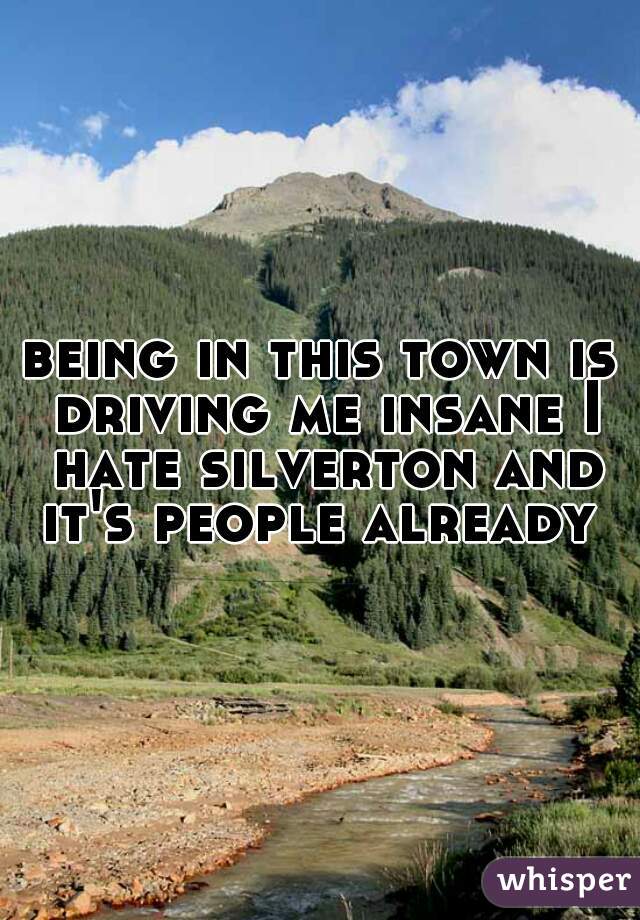 being in this town is driving me insane I hate silverton and it's people already 