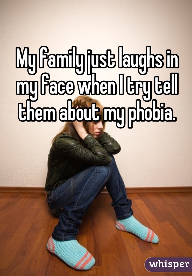My family just laughs in my face when I try tell them about my phobia.