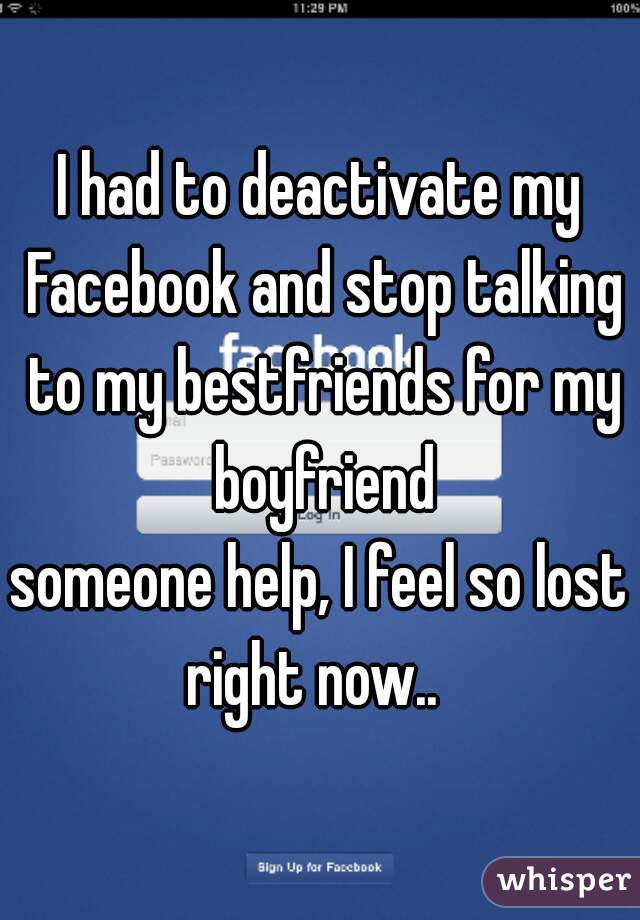 I had to deactivate my Facebook and stop talking to my bestfriends for my boyfriend



someone help, I feel so lost right now..  