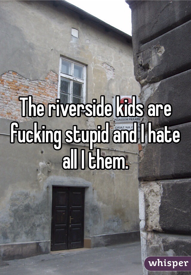 The riverside kids are fucking stupid and I hate all I them.