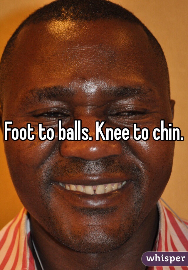 Foot to balls. Knee to chin. 