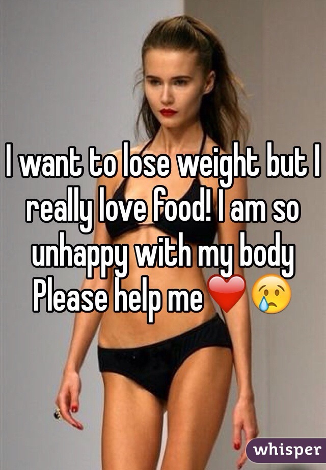 I want to lose weight but I really love food! I am so unhappy with my body 
Please help me❤️😢