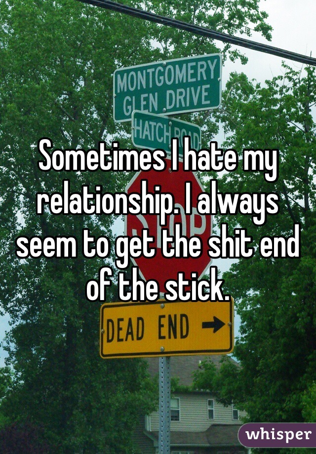Sometimes I hate my relationship. I always seem to get the shit end of the stick. 