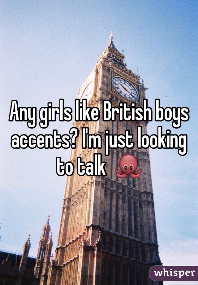 Any girls like British boys accents? I'm just looking to talk  🐙