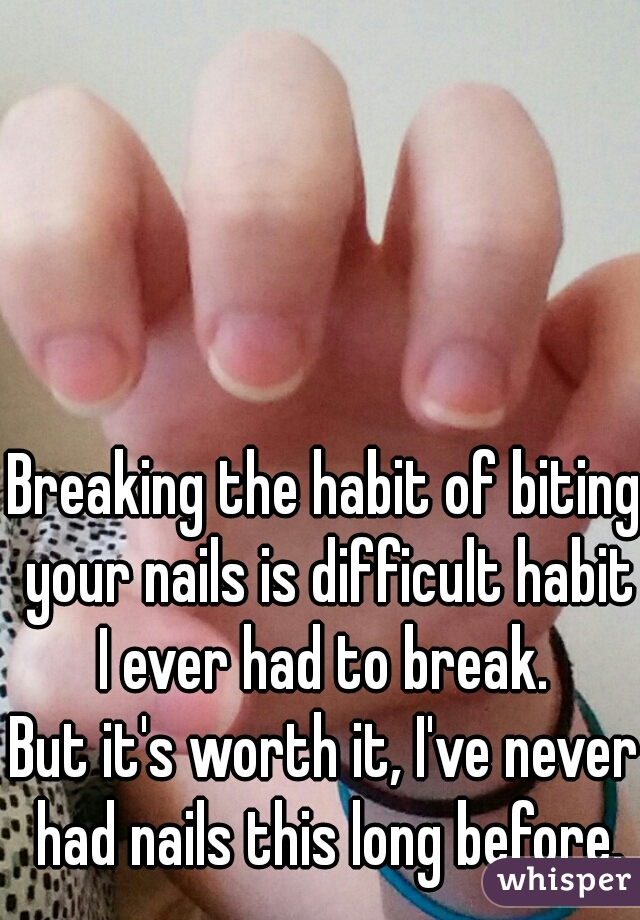 Breaking the habit of biting your nails is difficult habit I ever had to break. 

But it's worth it, I've never had nails this long before.
 
