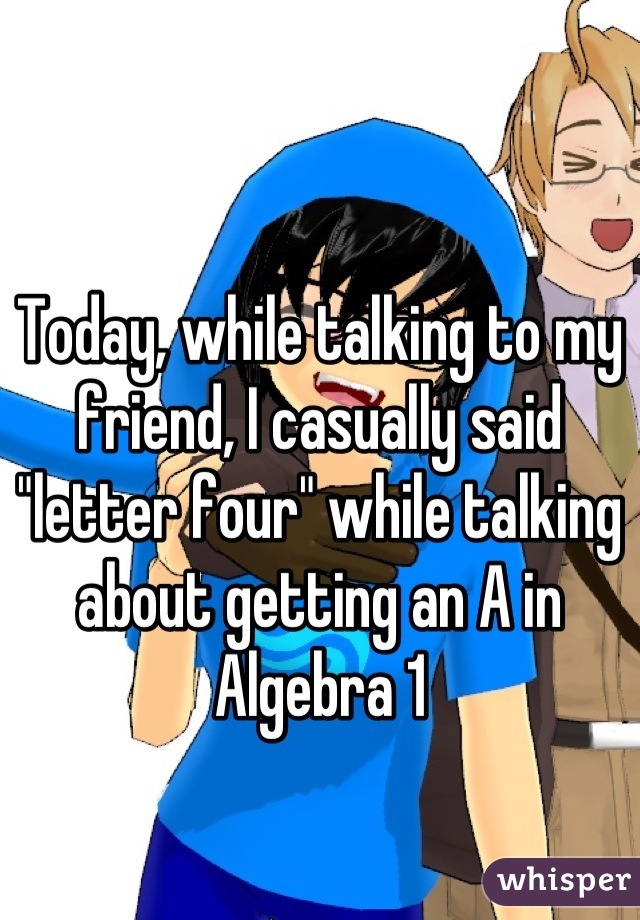 Today, while talking to my friend, I casually said "letter four" while talking about getting an A in Algebra 1