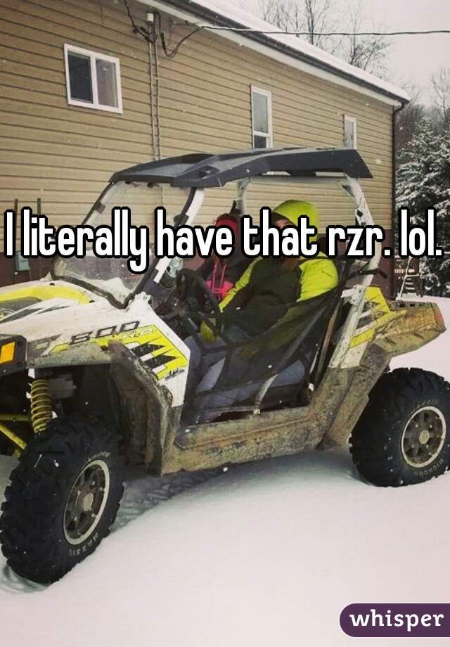 I literally have that rzr. lol. 