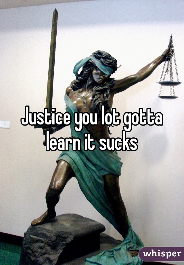Justice you lot gotta learn it sucks 