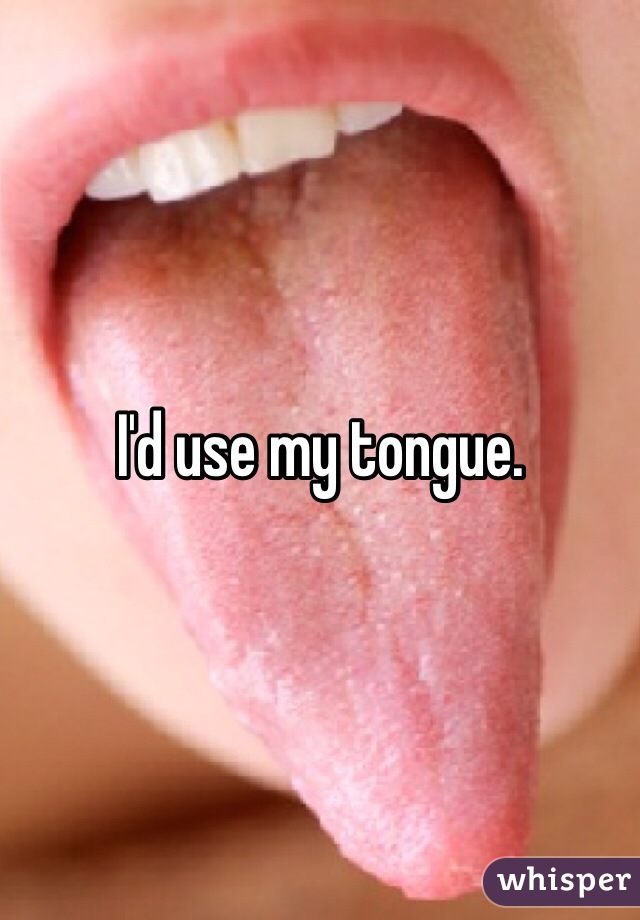 I'd use my tongue.