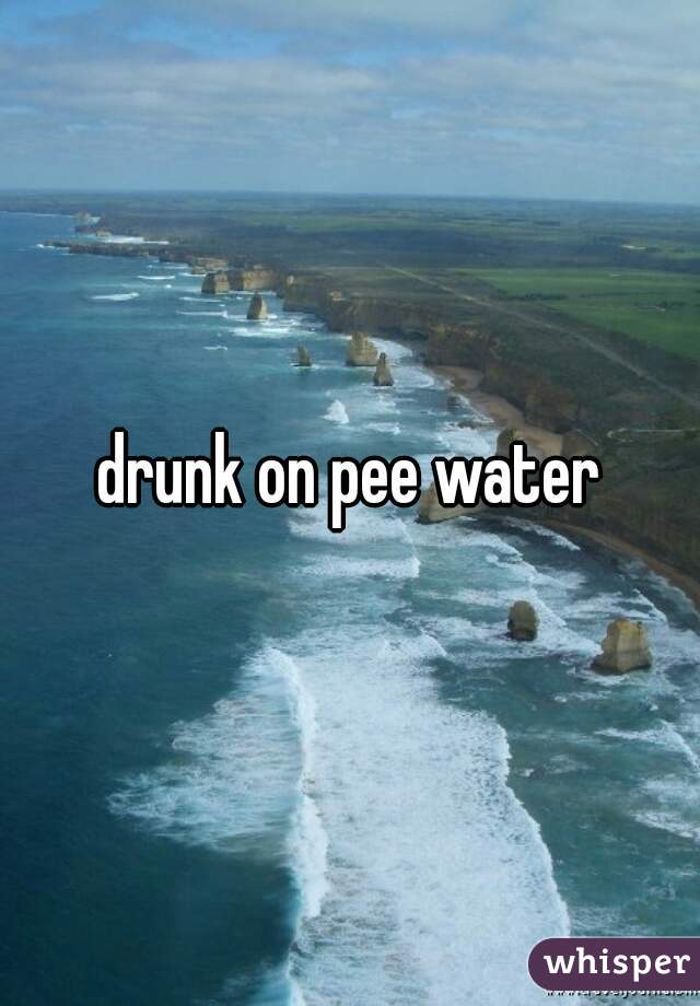 drunk on pee water