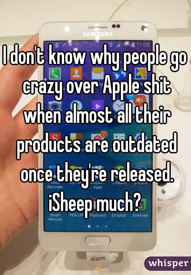 I don't know why people go crazy over Apple shit when almost all their products are outdated once they're released. iSheep much? 