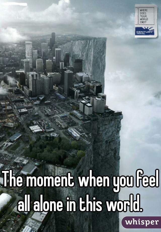 The moment when you feel all alone in this world. 