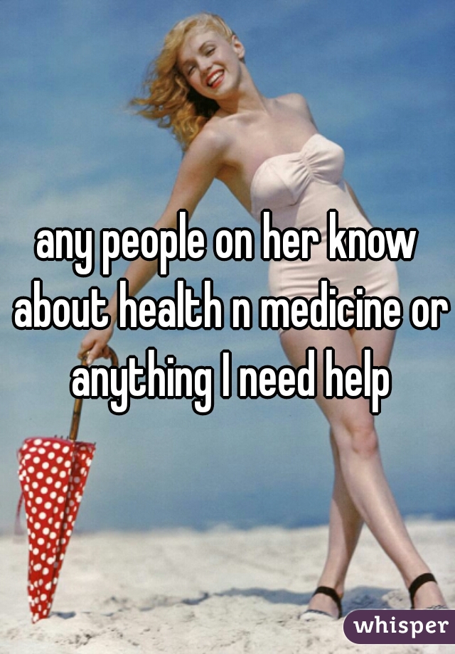 any people on her know about health n medicine or anything I need help