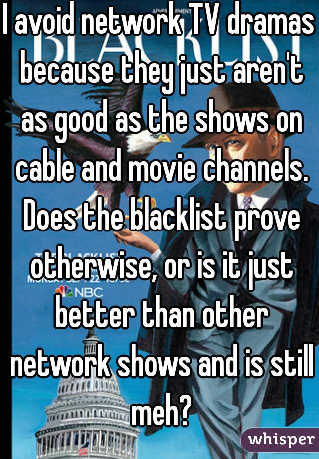 I avoid network TV dramas because they just aren't as good as the shows on cable and movie channels. Does the blacklist prove otherwise, or is it just better than other network shows and is still meh?