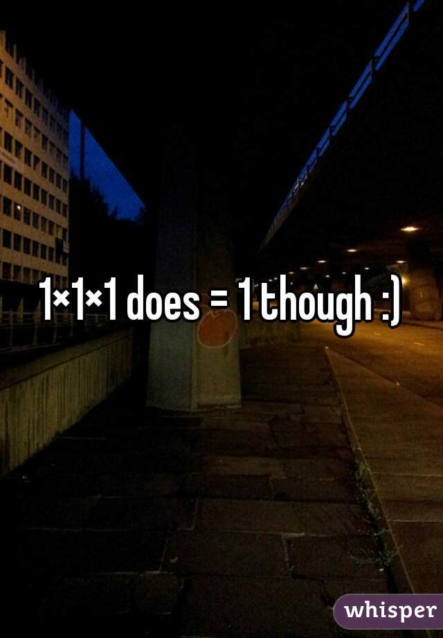 1×1×1 does = 1 though :)