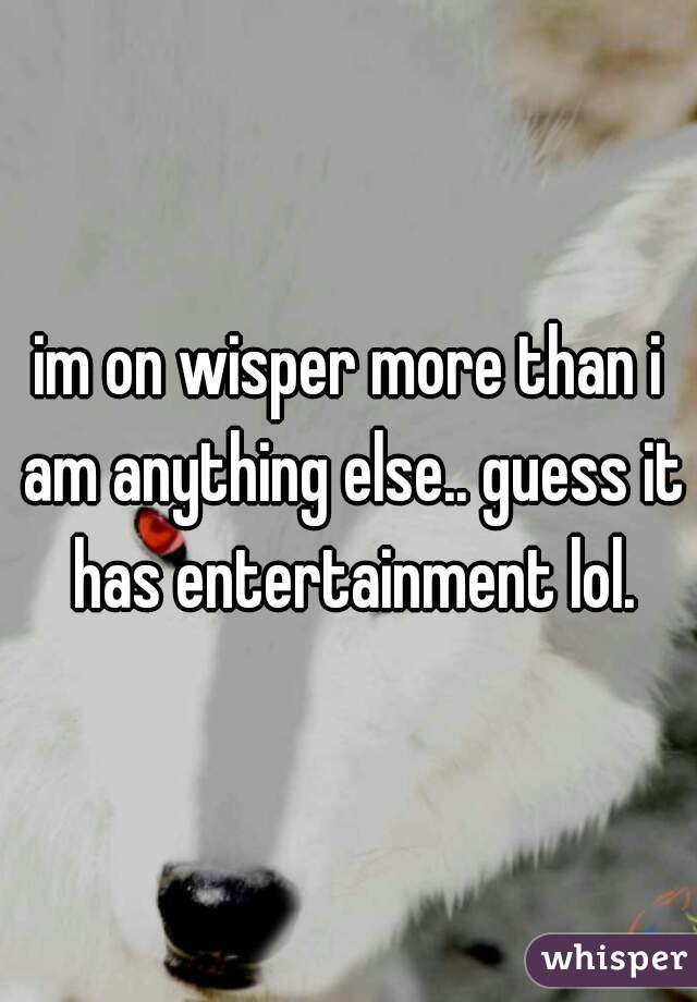 im on wisper more than i am anything else.. guess it has entertainment lol.