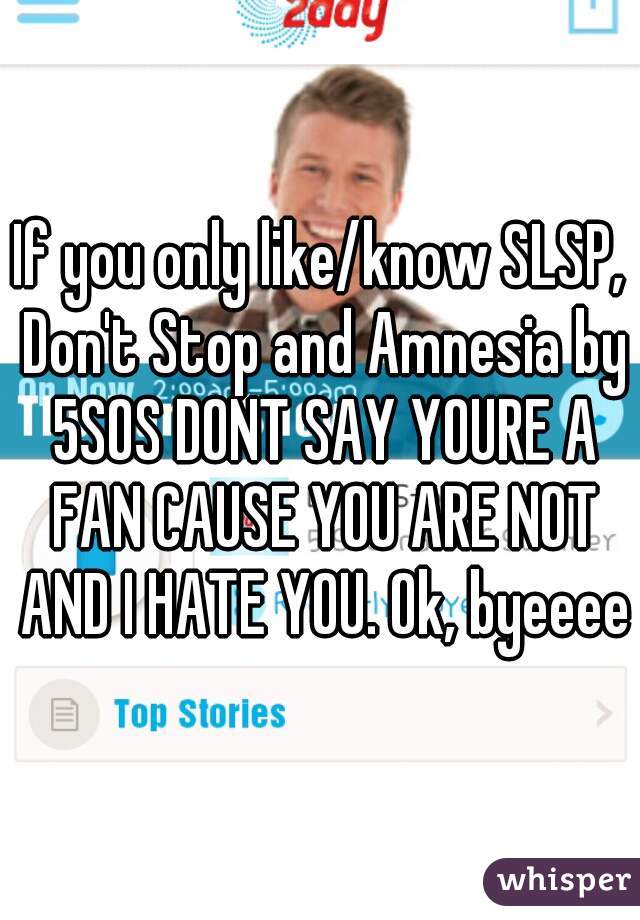 If you only like/know SLSP, Don't Stop and Amnesia by 5SOS DONT SAY YOURE A FAN CAUSE YOU ARE NOT AND I HATE YOU. Ok, byeeee