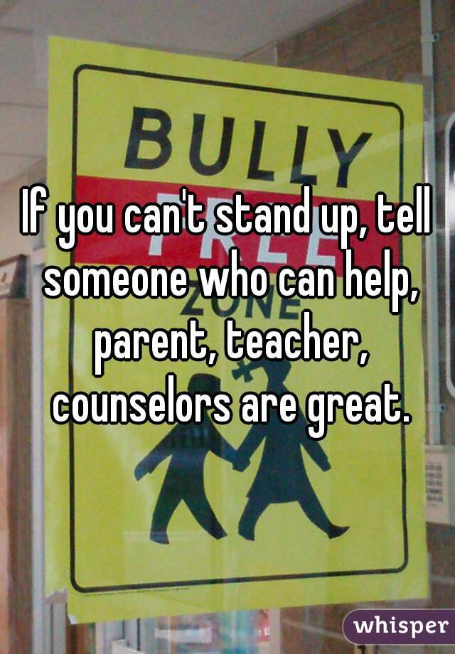 If you can't stand up, tell someone who can help, parent, teacher, counselors are great.