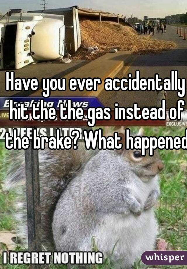 Have you ever accidentally hit the the gas instead of the brake? What happened?