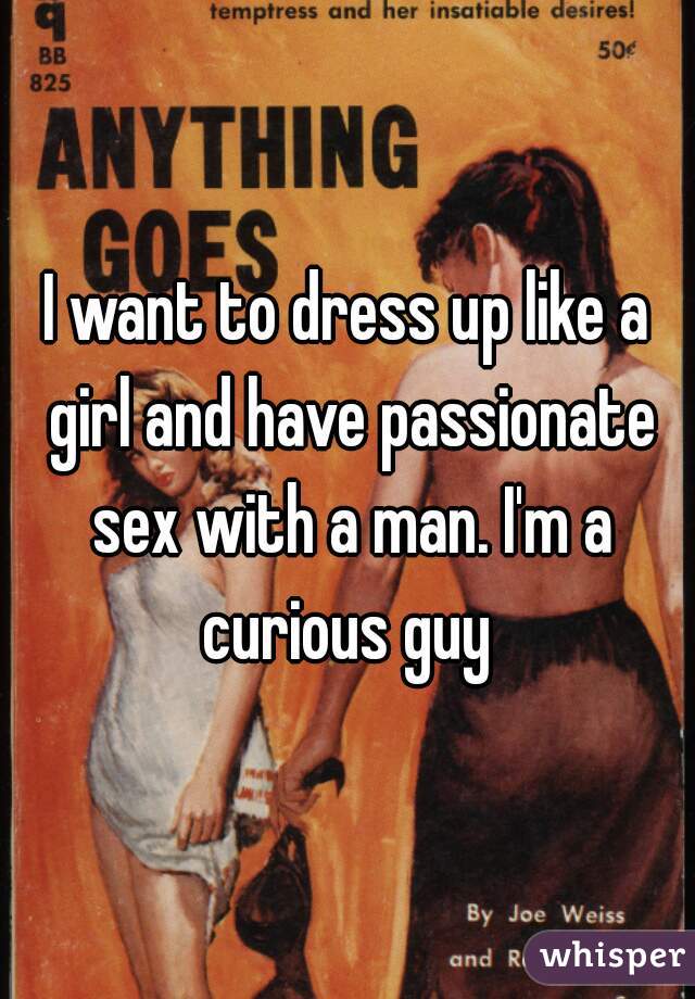I want to dress up like a girl and have passionate sex with a man. I'm a curious guy 