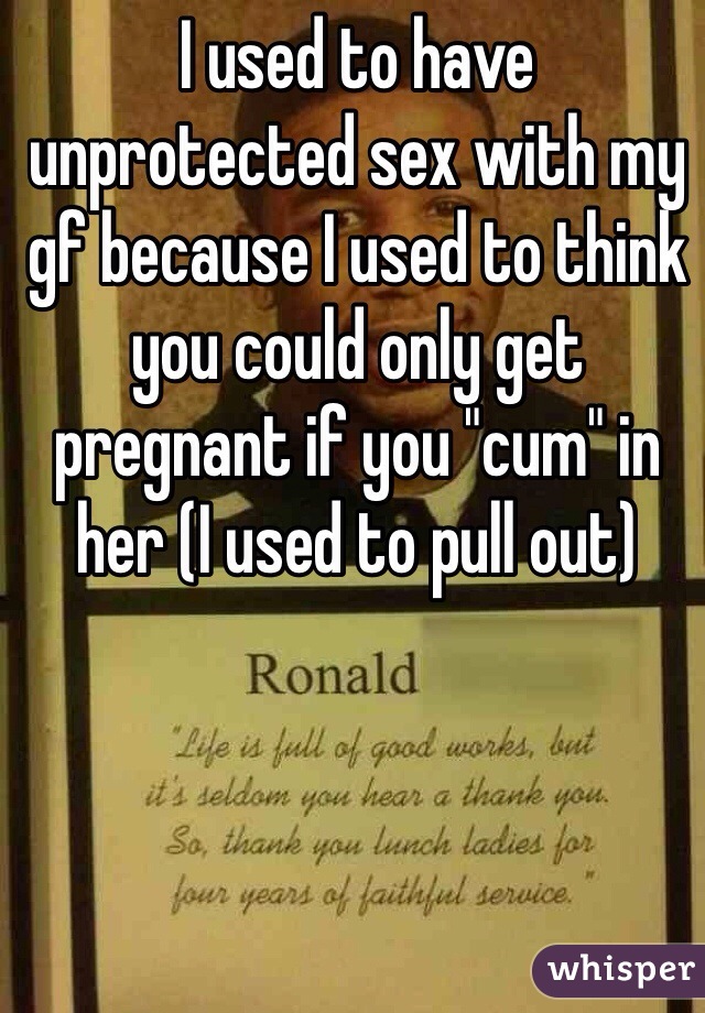 I used to have unprotected sex with my gf because I used to think you could only get pregnant if you "cum" in her (I used to pull out) 