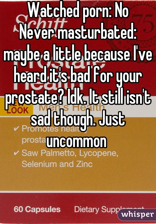 Watched porn: No
Never masturbated: maybe a little because I've heard it's bad for your prostate? Idk. It still isn't sad though. Just uncommon 