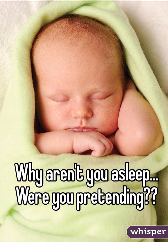 Why aren't you asleep... Were you pretending?? 