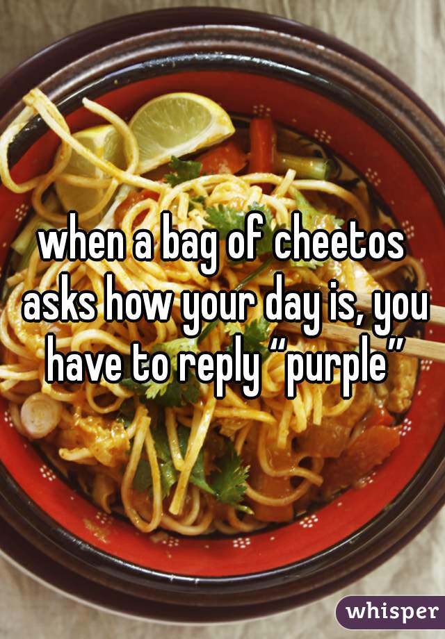 when a bag of cheetos asks how your day is, you have to reply “purple”
