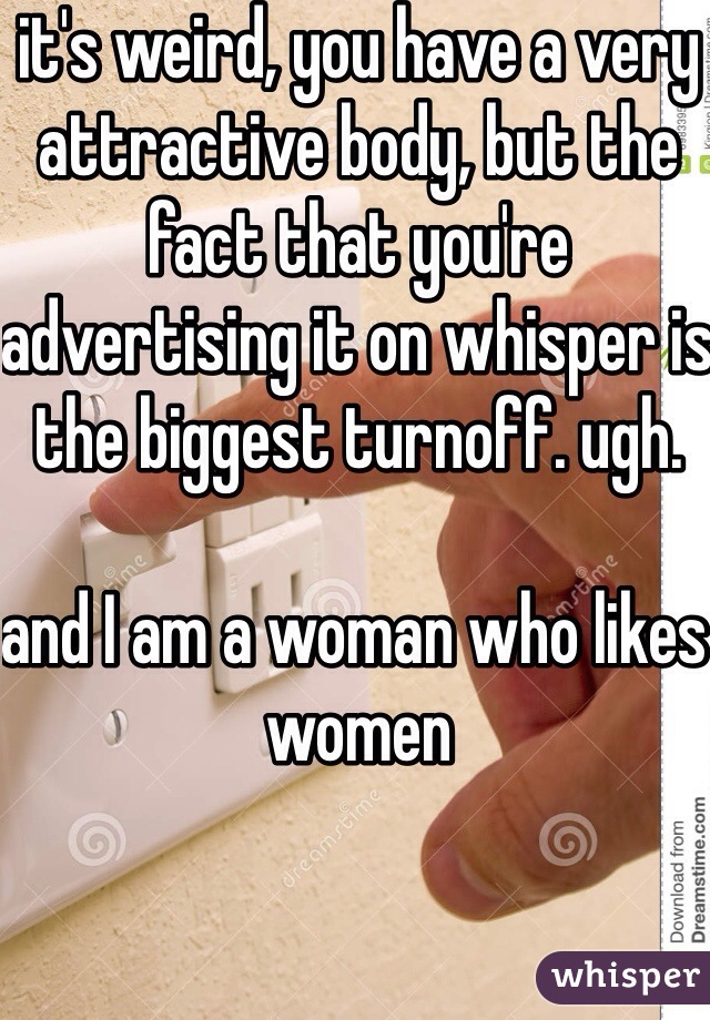 it's weird, you have a very attractive body, but the fact that you're advertising it on whisper is the biggest turnoff. ugh. 

and I am a woman who likes women