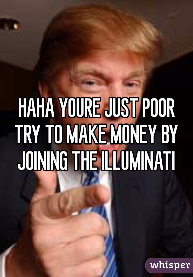 HAHA YOURE JUST POOR TRY TO MAKE MONEY BY JOINING THE ILLUMINATI
