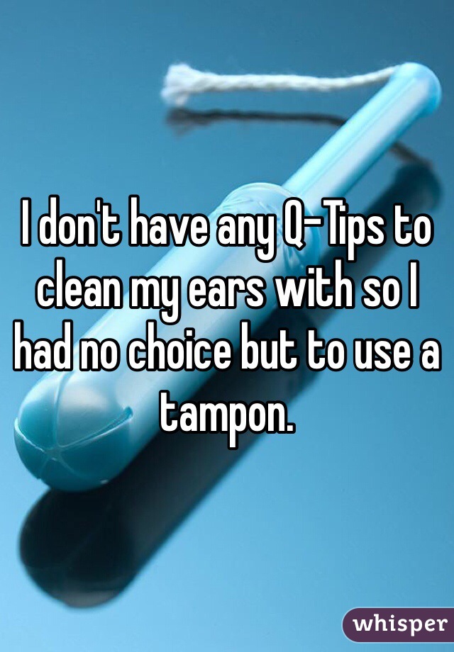 I don't have any Q-Tips to clean my ears with so I had no choice but to use a tampon. 