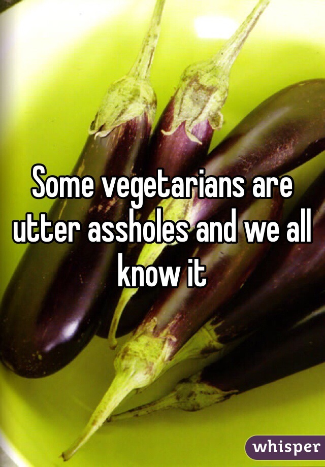 Some vegetarians are utter assholes and we all know it 