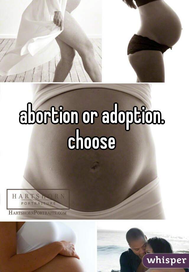 abortion or adoption. 
choose 
