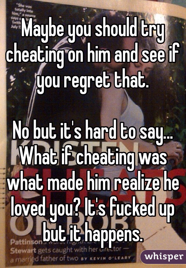 Maybe you should try cheating on him and see if you regret that. 

No but it's hard to say... What if cheating was what made him realize he loved you? It's fucked up but it happens. 