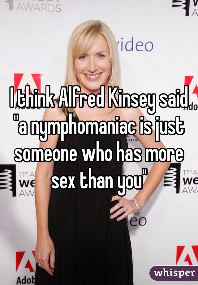 I think Alfred Kinsey said "a nymphomaniac is just someone who has more sex than you"