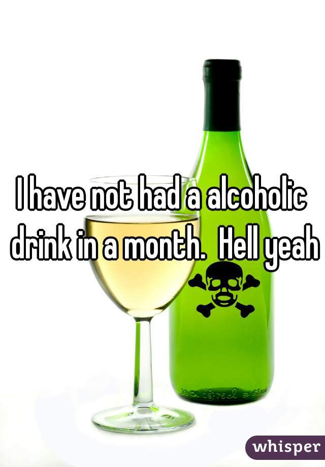 I have not had a alcoholic drink in a month.  Hell yeah