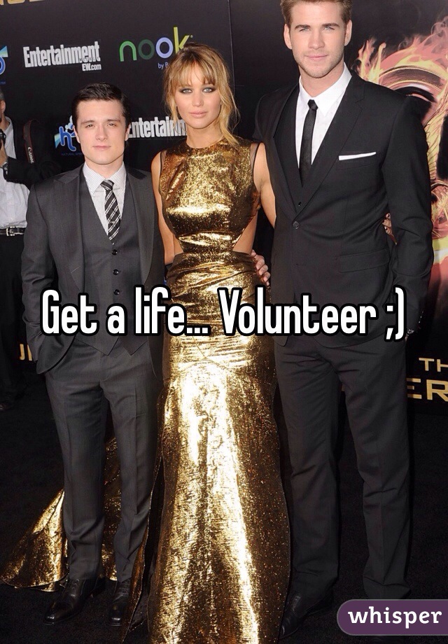 Get a life... Volunteer ;)