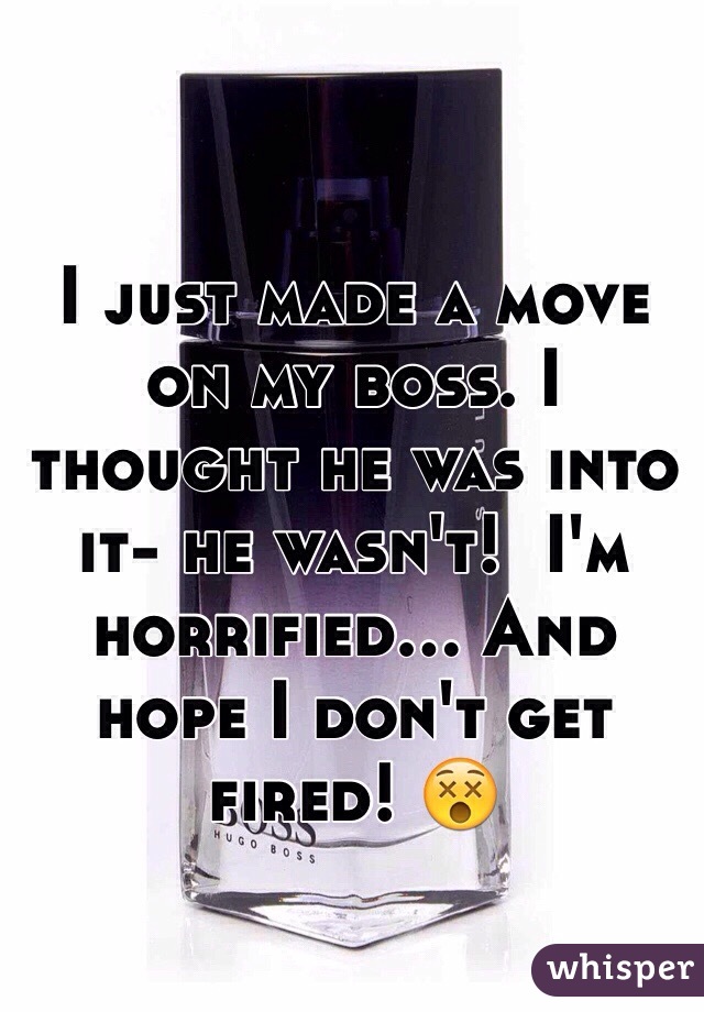 I just made a move on my boss. I thought he was into it- he wasn't!  I'm horrified... And hope I don't get fired! 😵