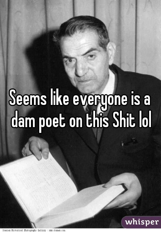 Seems like everyone is a dam poet on this Shit lol