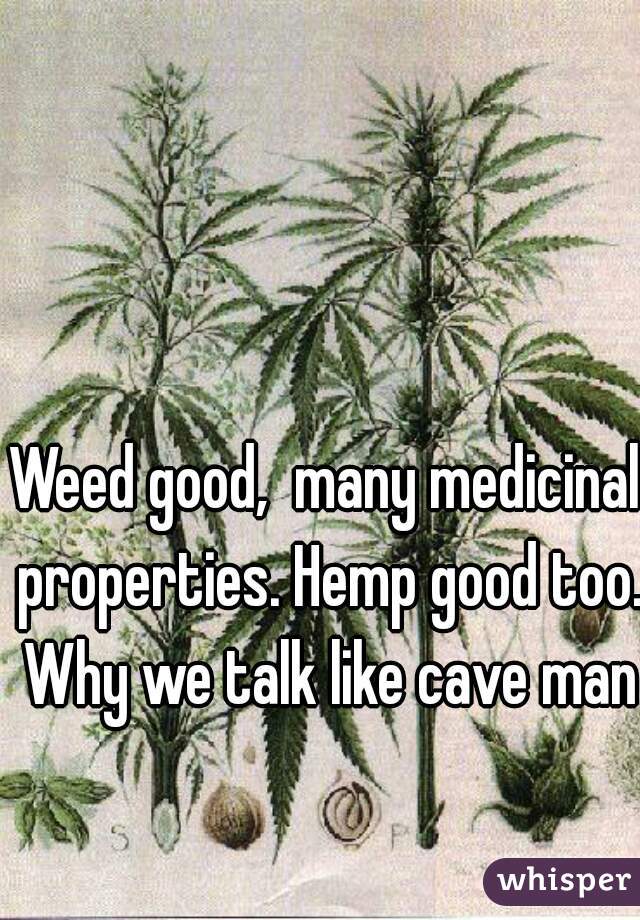 Weed good,  many medicinal properties. Hemp good too. Why we talk like cave man?