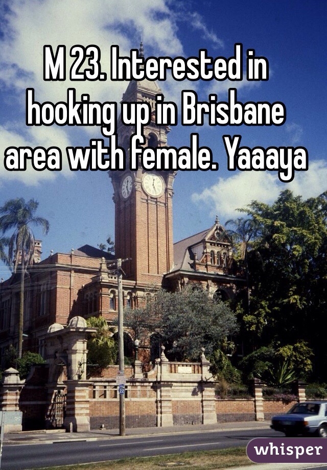 M 23. Interested in hooking up in Brisbane area with female. Yaaaya