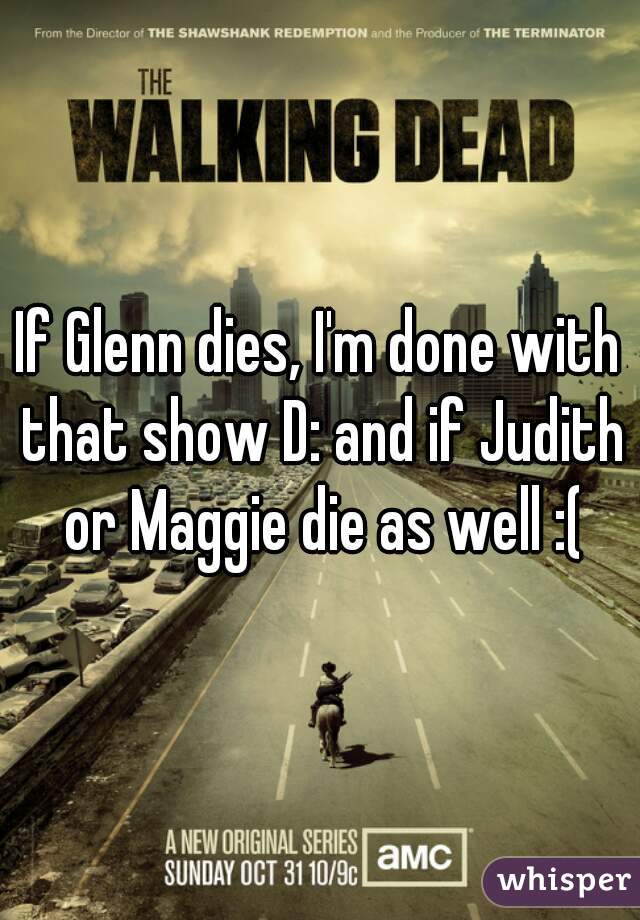 If Glenn dies, I'm done with that show D: and if Judith or Maggie die as well :(