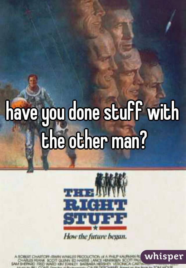 have you done stuff with the other man?